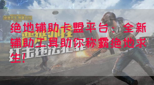 绝地辅助卡盟平台：全新辅助工具助你称霸绝地求生！