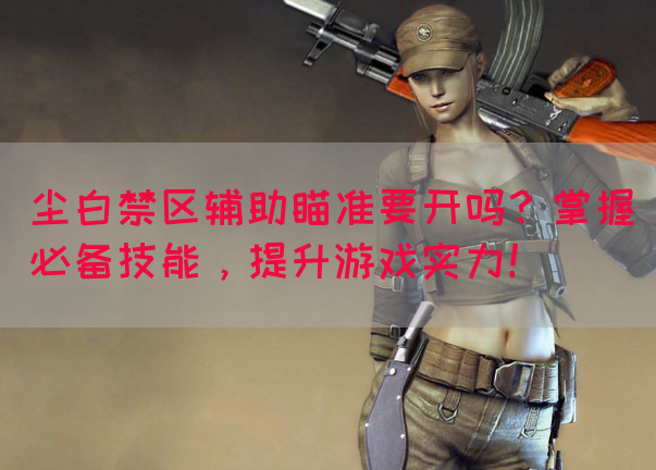 尘白禁区辅助瞄准要开吗？掌握必备技能，提升游戏实力！