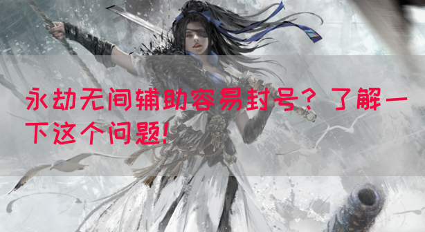 永劫无间辅助容易封号？了解一下这个问题！