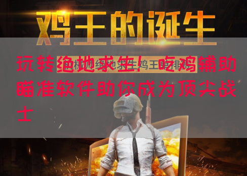 玩转绝地求生！吃鸡辅助瞄准软件助你成为顶尖战士