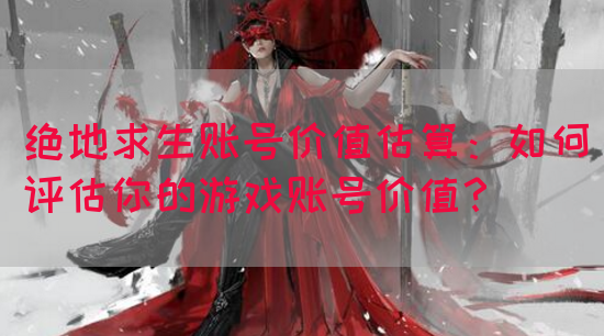 绝地求生账号价值估算：如何评估你的游戏账号价值？