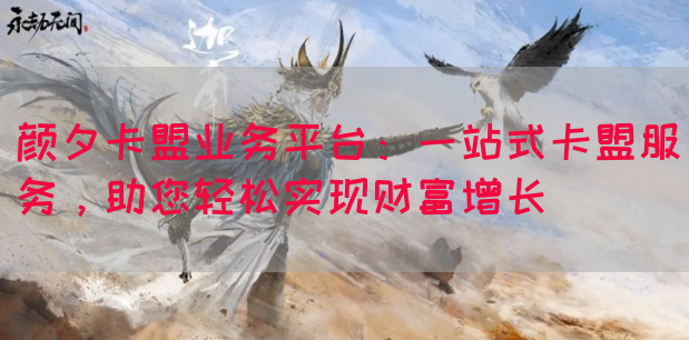 颜夕卡盟业务平台：一站式卡盟服务，助您轻松实现财富增长