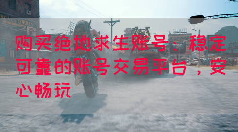 购买绝地求生账号：稳定可靠的账号交易平台，安心畅玩