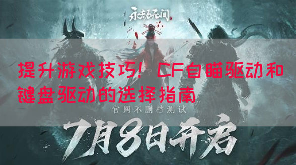 提升游戏技巧！CF自瞄驱动和键盘驱动的选择指南