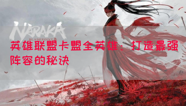 英雄联盟卡盟全英雄：打造最强阵容的秘诀(图1)