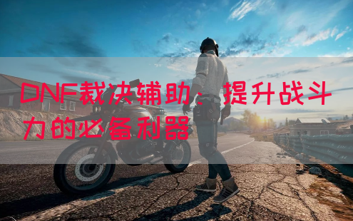 DNF裁决辅助：提升战斗力的必备利器