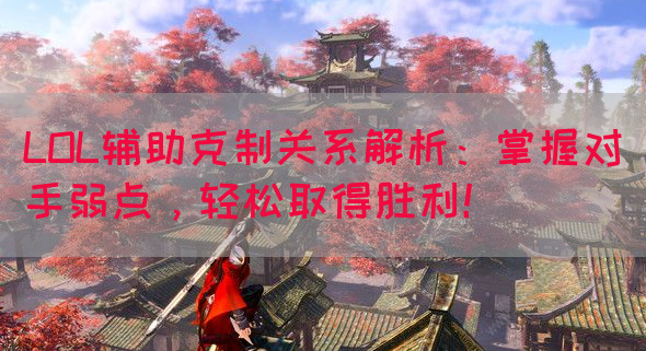 LOL辅助克制关系解析：掌握对手弱点，轻松取得胜利！