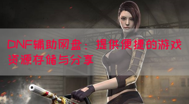 DNF辅助网盘：提供便捷的游戏资源存储与分享