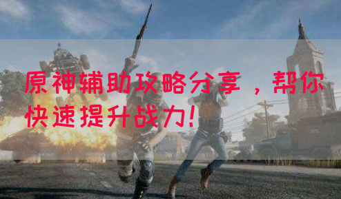 原神辅助攻略分享，帮你快速提升战力！