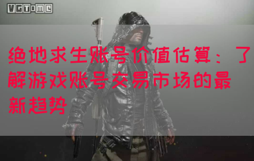 绝地求生账号价值估算：了解游戏账号交易市场的最新趋势