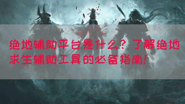 绝地辅助平台是什么？了解绝地求生辅助工具的必备指南！