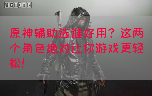 原神辅助选谁好用？这两个角色绝对让你游戏更轻松！