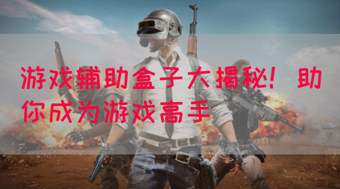 游戏辅助盒子大揭秘！助你成为游戏高手