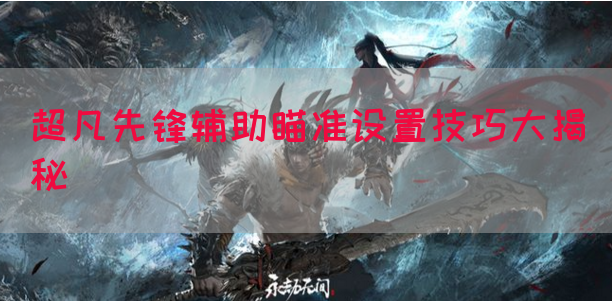 超凡先锋辅助瞄准设置技巧大揭秘