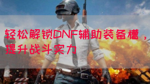 轻松解锁DNF辅助装备槽，提升战斗实力
