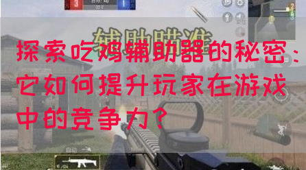 探索吃鸡辅助器的秘密：它如何提升玩家在游戏中的竞争力？