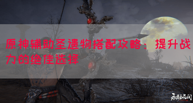 原神辅助圣遗物搭配攻略：提升战力的绝佳选择