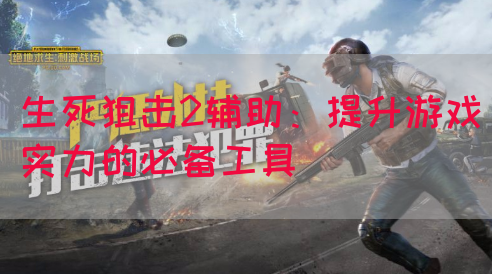 生死狙击2辅助：提升游戏实力的必备工具