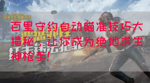 百里守约自动瞄准技巧大揭秘，让你成为绝地求生神枪手！
