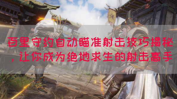 百里守约自动瞄准射击技巧揭秘，让你成为绝地求生的射击高手