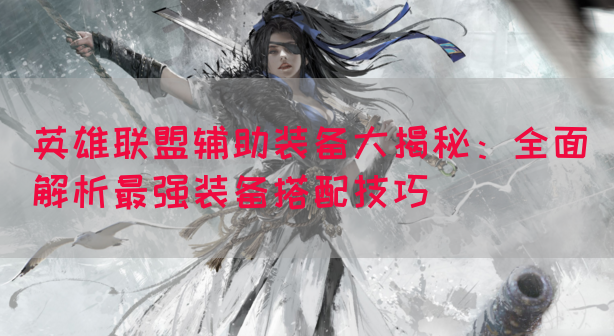 英雄联盟辅助装备大揭秘：全面解析最强装备搭配技巧