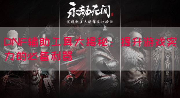 DNF辅助工具大揭秘：提升游戏实力的必备利器