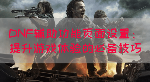 DNF辅助功能页面设置：提升游戏体验的必备技巧