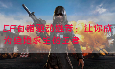 CF自瞄驱动推荐：让你成为绝地求生的王者