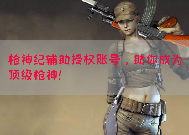 枪神纪辅助授权账号，助你成为顶级枪神！