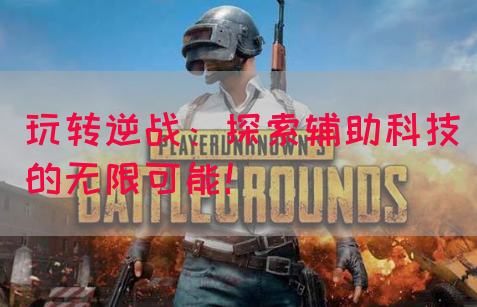 玩转逆战：探索辅助科技的无限可能！