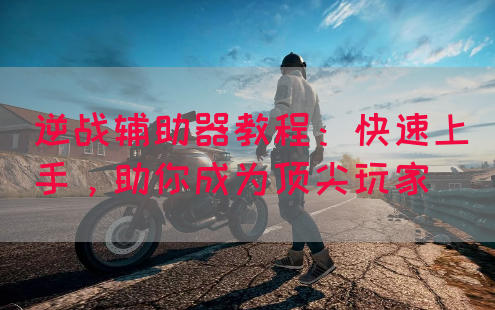 逆战辅助器教程：快速上手，助你成为顶尖玩家