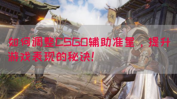 如何调整CSGO辅助准星，提升游戏表现的秘诀！