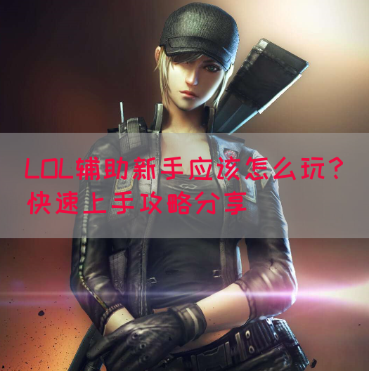 LOL辅助新手应该怎么玩？快速上手攻略分享