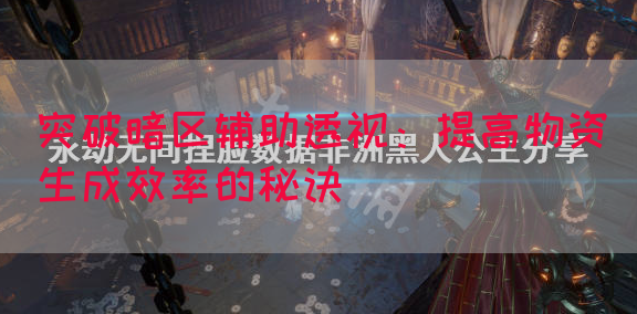 突破暗区辅助透视：提高物资生成效率的秘诀