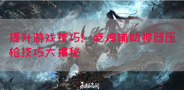 提升游戏技巧！吃鸡辅助神器压枪技巧大揭秘