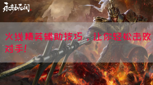 火线精英辅助技巧，让你轻松击败对手！