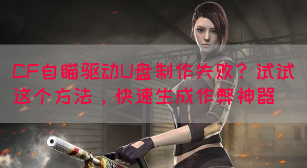 CF自瞄驱动U盘制作失败？试试这个方法，快速生成作弊神器