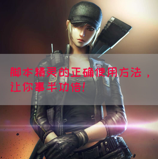 脚本精灵的正确使用方法，让你事半功倍！