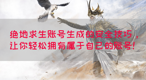绝地求生账号生成的安全技巧，让你轻松拥有属于自己的账号！