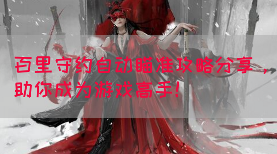 百里守约自动瞄准攻略分享，助你成为游戏高手！