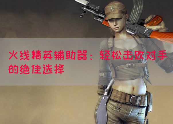 火线精英辅助器：轻松击败对手的绝佳选择