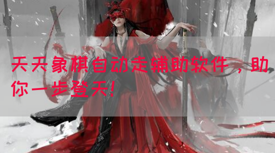 天天象棋自动走辅助软件，助你一步登天！