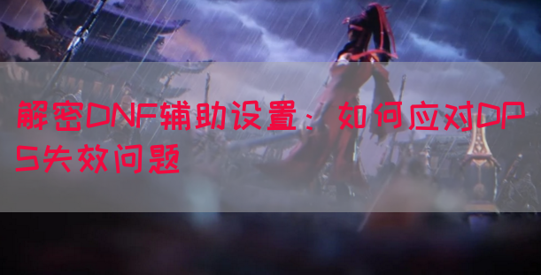 解密DNF辅助设置：如何应对DPS失效问题