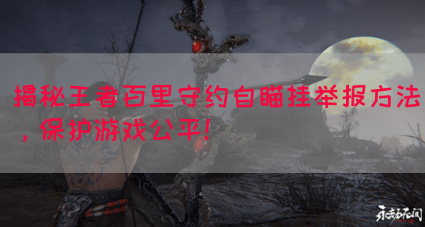 揭秘王者百里守约自瞄挂举报方法，保护游戏公平！