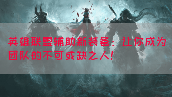 英雄联盟辅助新装备：让你成为团队的不可或缺之人！