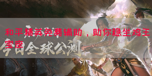 和平精英免费辅助，助你稳坐鸡王宝座(图1)