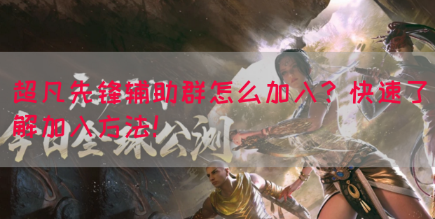 超凡先锋辅助群怎么加入？快速了解加入方法！
