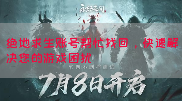 绝地求生账号帮忙找回，快速解决您的游戏困扰