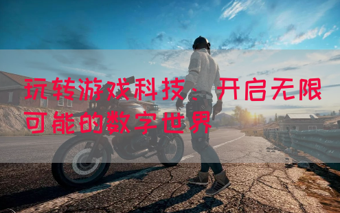 玩转游戏科技：开启无限可能的数字世界