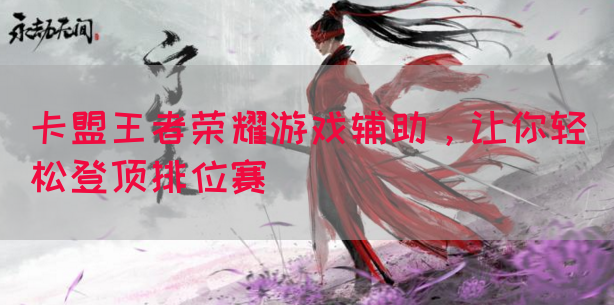 卡盟王者荣耀游戏辅助，让你轻松登顶排位赛